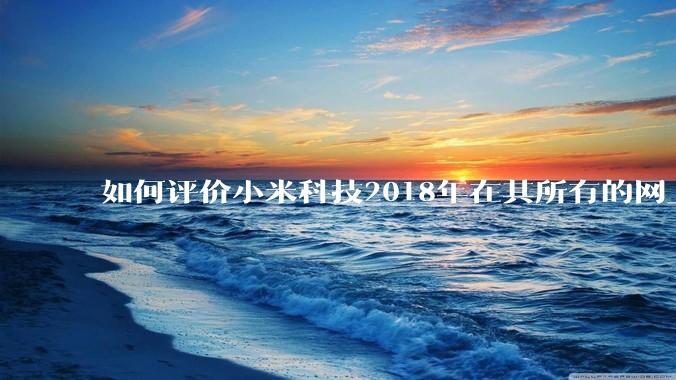 如何评价小米科技2018年在其所有的网上商城因删除差评及重复好评被处罚？