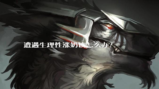 遭遇生理性涨奶该怎么办？