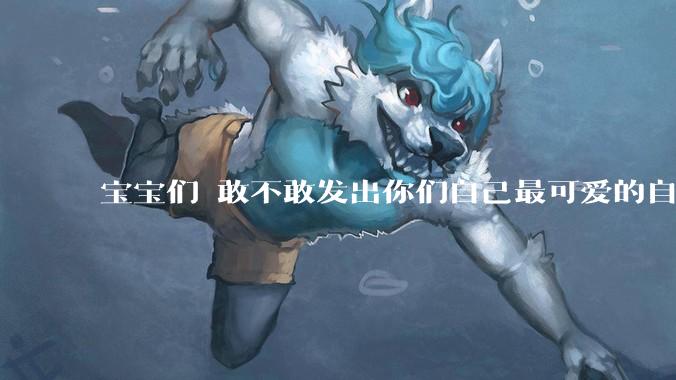 宝宝们 敢不敢发出你们自己最可爱的自拍照?